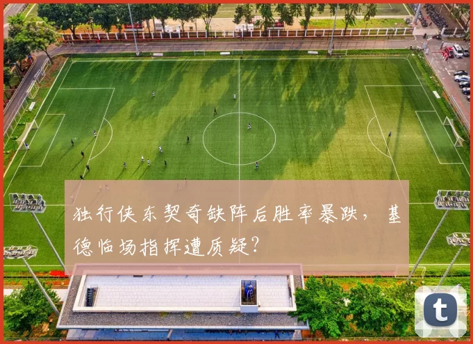 独行侠东契奇缺阵后胜率暴跌，基德临场指挥遭质疑？