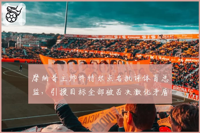 摩纳哥主帅许特尔点名批评体育总监,引援目标全部被否决激化矛盾