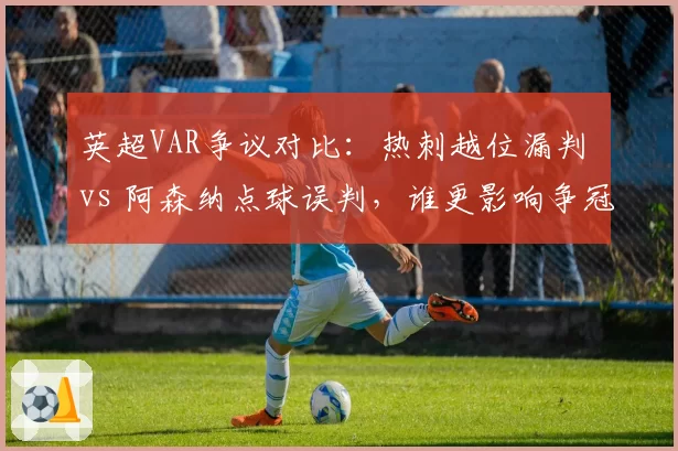英超VAR争议对比：热刺越位漏判 vs 阿森纳点球误判，谁更影响争冠？