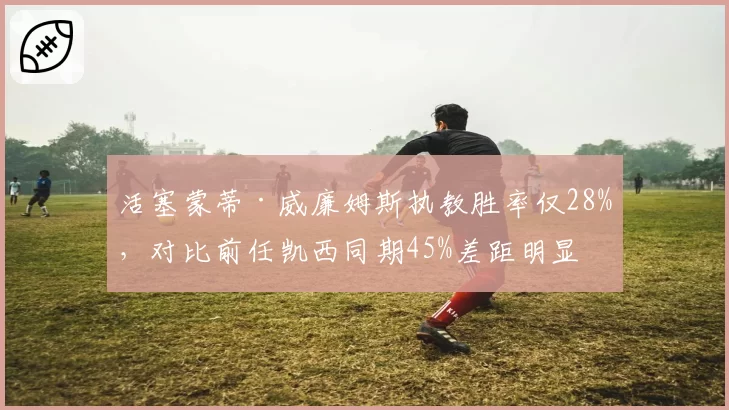活塞蒙蒂·威廉姆斯执教胜率仅28%，对比前任凯西同期45%差距明显