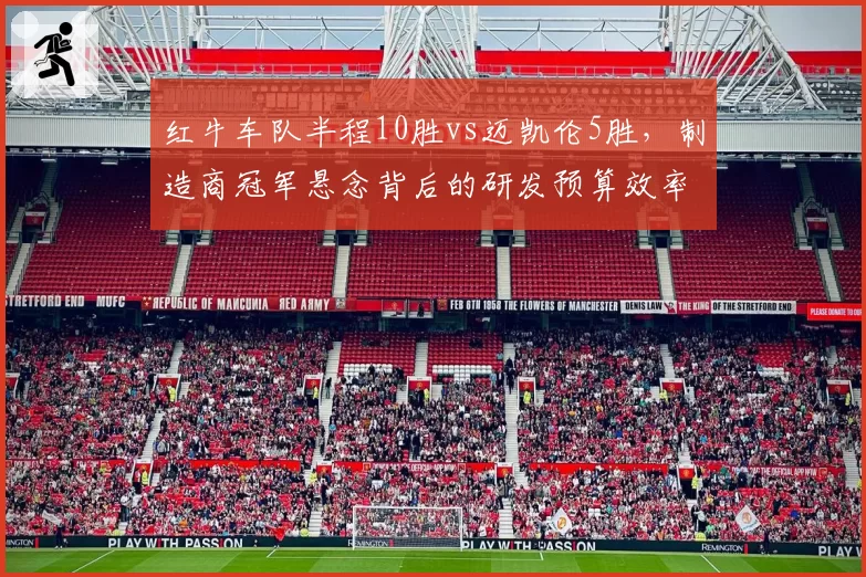 红牛车队半程10胜vs迈凯伦5胜，制造商冠军悬念背后的研发预算效率对比
