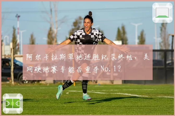 阿尔卡拉斯草地连胜纪录终结，美网硬地赛季能否重夺No.1？