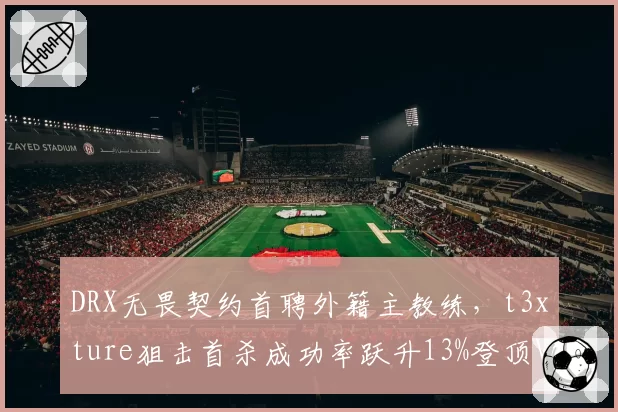 DRX无畏契约首聘外籍主教练,t3xture狙击首杀成功率跃升13%登顶VCT太平洋赛区