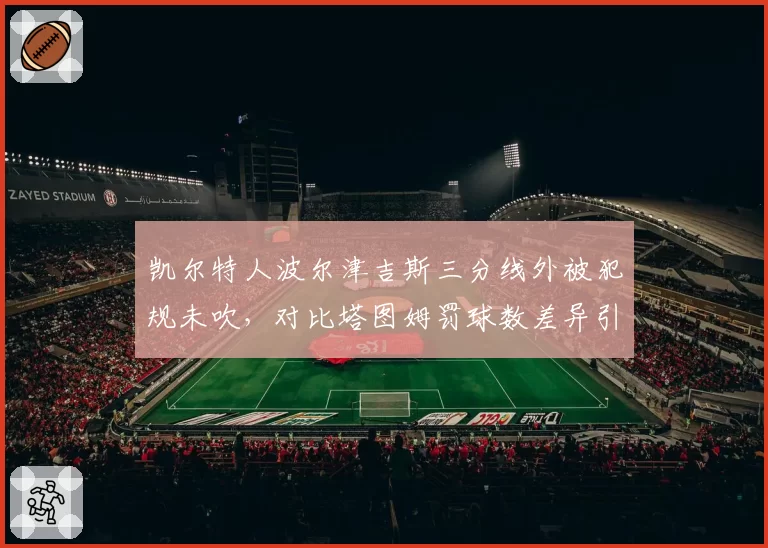 凯尔特人波尔津吉斯三分线外被犯规未吹,对比塔图姆罚球数差异引内部不和猜疑
