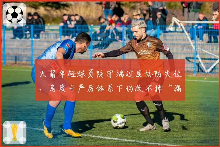 火箭年轻球员防守端过度协防失位，乌度卡严厉体系下仍改不掉“漏人”习惯