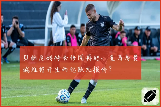 贝林厄姆转会传闻再起，皇马与曼城谁将开出两亿欧元报价？