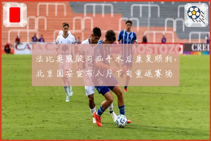 法比奥腹股沟疝手术后康复顺利，北京国安宣布八月下旬重返赛场