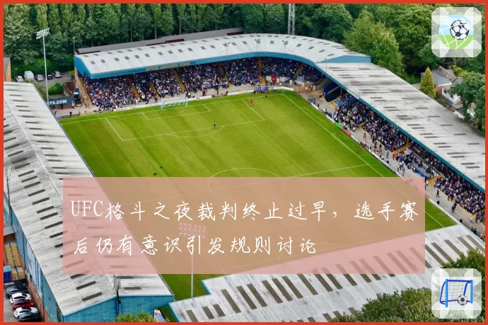 UFC格斗之夜裁判终止过早,选手赛后仍有意识引发规则讨论
