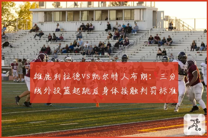 雄鹿利拉德vs凯尔特人布朗:三分线外投篮起跳后身体接触判罚标准差异对比
