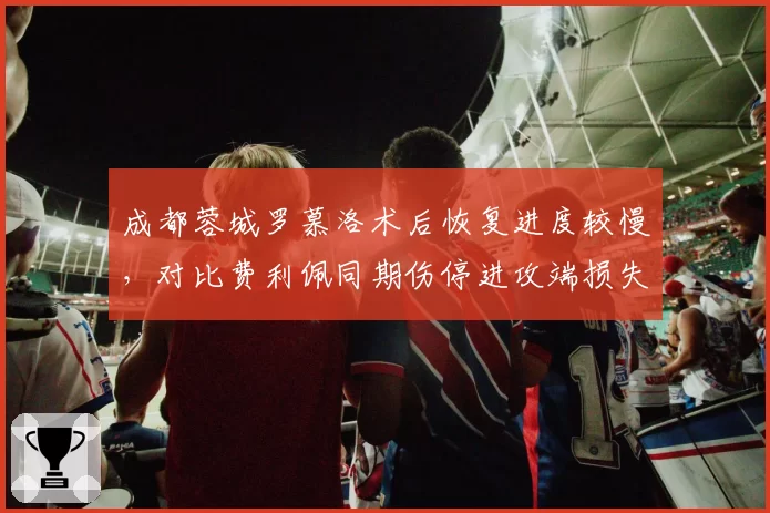 成都蓉城罗慕洛术后恢复进度较慢，对比费利佩同期伤停进攻端损失不可逆