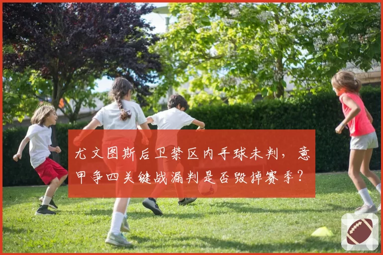 尤文图斯后卫禁区内手球未判，意甲争四关键战漏判是否毁掉赛季？