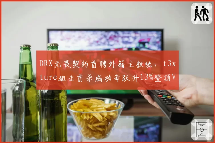 DRX无畏契约首聘外籍主教练，t3xture狙击首杀成功率跃升13%登顶VCT太平洋赛区