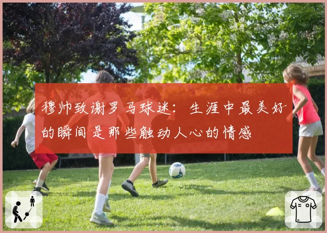 穆帅致谢罗马球迷：生涯中最美好的瞬间是那些触动人心的情感