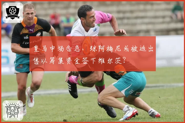 皇马中场告急，琼阿梅尼或被迫出售以筹集资金签下维尔茨？