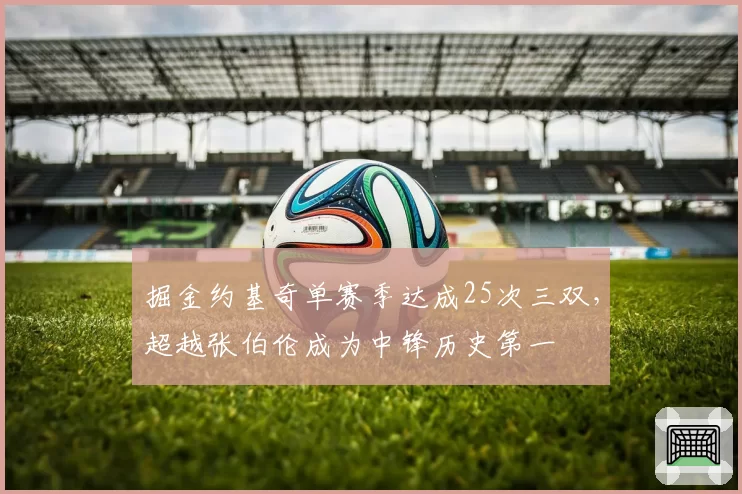 掘金约基奇单赛季达成25次三双，超越张伯伦成为中锋历史第一
