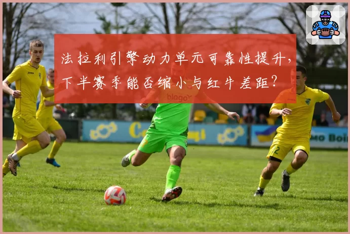 法拉利引擎动力单元可靠性提升，下半赛季能否缩小与红牛差距？