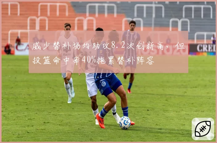 威少替补场均助攻8.2次创新高,但投篮命中率40%拖累替补阵容