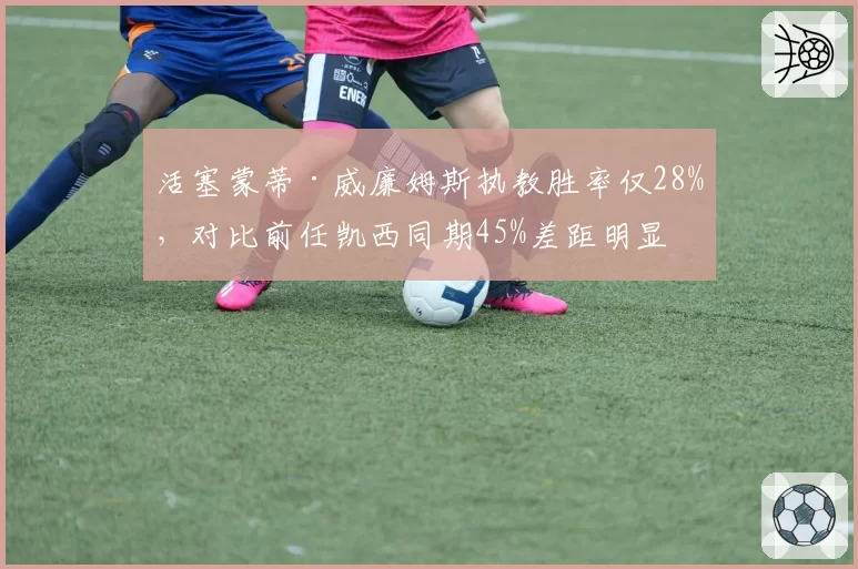 活塞蒙蒂·威廉姆斯执教胜率仅28%,对比前任凯西同期45%差距明显