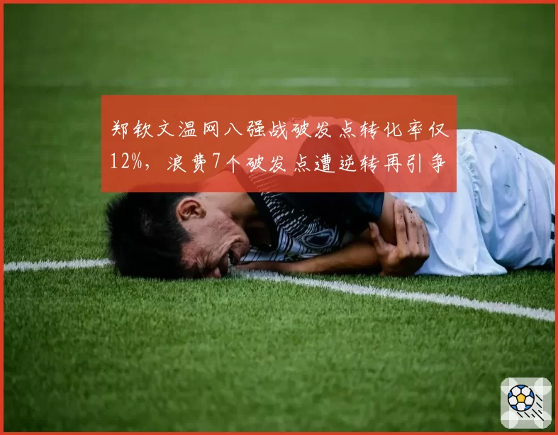 郑钦文温网八强战破发点转化率仅12%,浪费7个破发点遭逆转再引争议