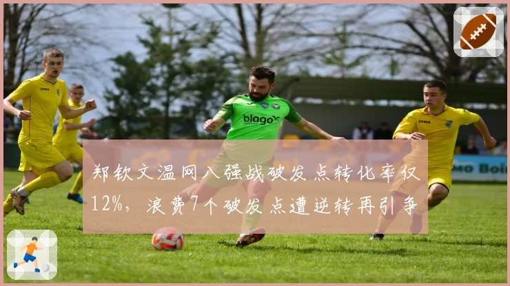 郑钦文温网八强战破发点转化率仅12%,浪费7个破发点遭逆转再引争议