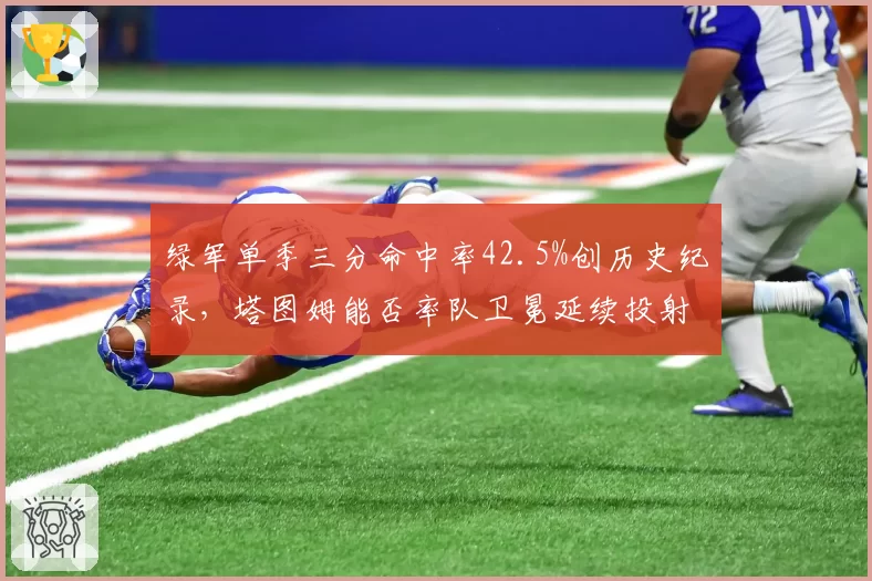 绿军单季三分命中率42.5%创历史纪录，塔图姆能否率队卫冕延续投射革命？