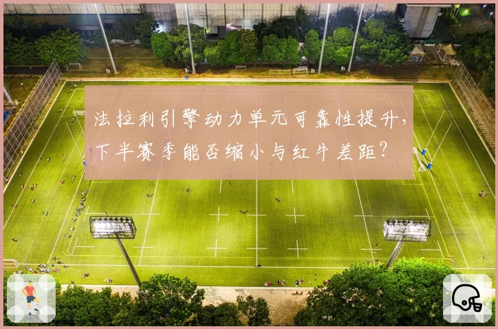 法拉利引擎动力单元可靠性提升，下半赛季能否缩小与红牛差距？