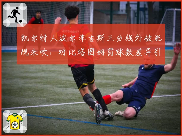 凯尔特人波尔津吉斯三分线外被犯规未吹,对比塔图姆罚球数差异引内部不和猜疑