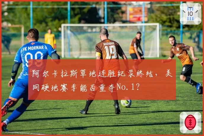 阿尔卡拉斯草地连胜纪录终结,美网硬地赛季能否重夺No.1?