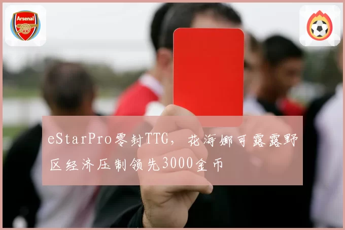 eStarPro零封TTG，花海娜可露露野区经济压制领先3000金币