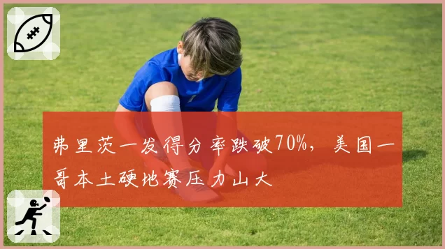 弗里茨一发得分率跌破70%，美国一哥本土硬地赛压力山大