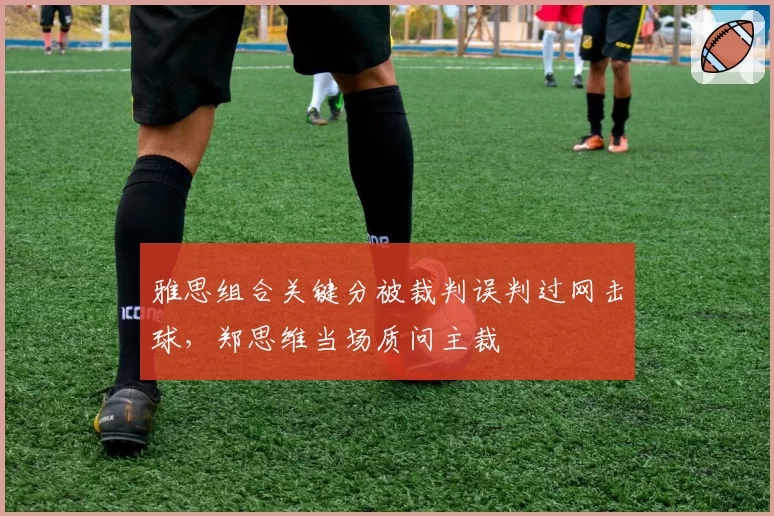 雅思组合关键分被裁判误判过网击球,郑思维当场质问主裁