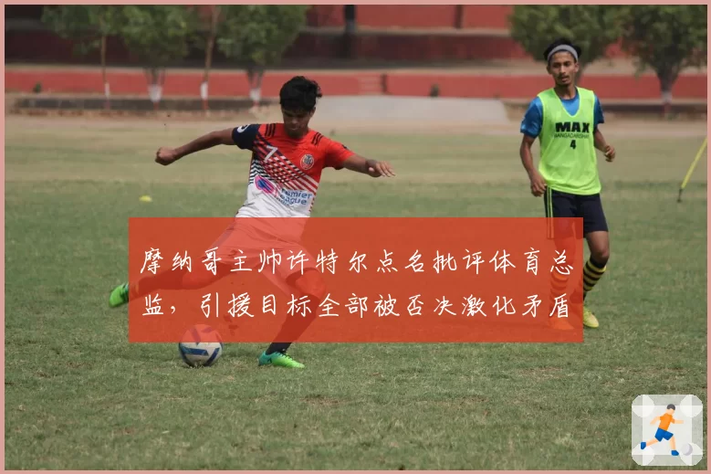 摩纳哥主帅许特尔点名批评体育总监，引援目标全部被否决激化矛盾