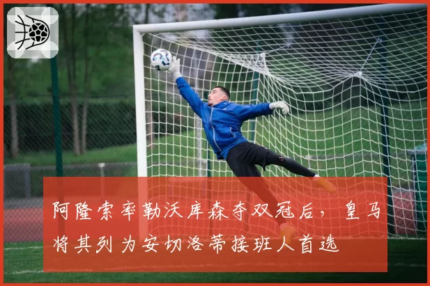 阿隆索率勒沃库森夺双冠后，皇马将其列为安切洛蒂接班人首选