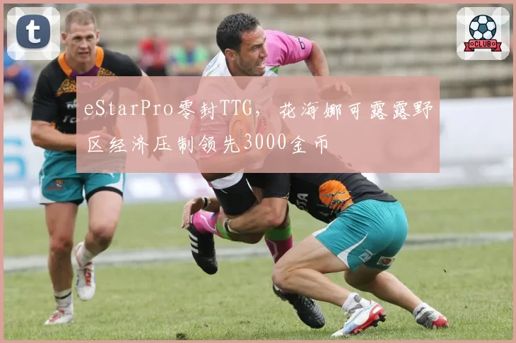 eStarPro零封TTG，花海娜可露露野区经济压制领先3000金币
