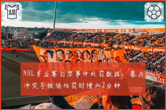 NHL季后赛打架事件处罚数据,暴力冲突导致场均罚时增加2分钟