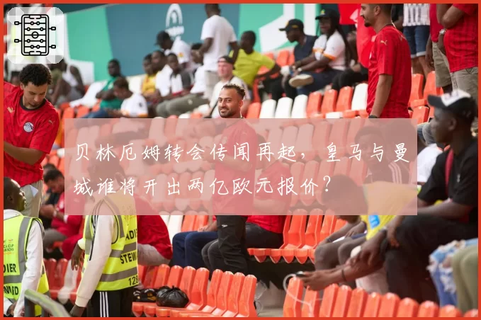 贝林厄姆转会传闻再起,皇马与曼城谁将开出两亿欧元报价?