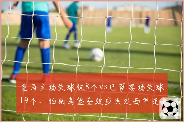 皇马主场失球仅8个vs巴萨客场失球19个，伯纳乌堡垒效应决定西甲走向
